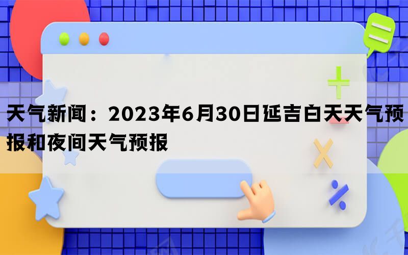 天气新闻：2023年6月30日延吉白天天气预报和夜间天气预报