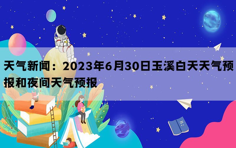 天气新闻：2023年6月30日玉溪白天天气预报和夜间天气预报