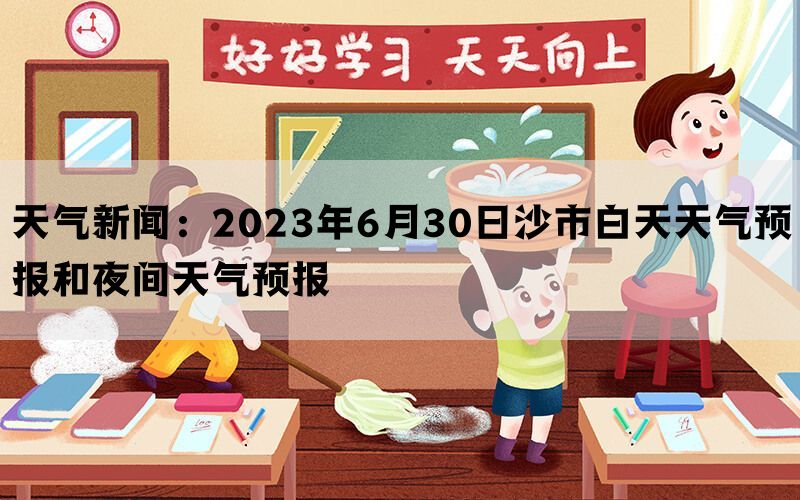 天气新闻：2023年6月30日沙市白天天气预报和夜间天气预报(图1)