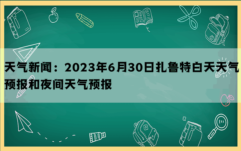 天气新闻：2023年6月30日扎鲁特白天天气预报和夜间天气预报