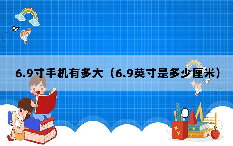 6.9寸手机有多大（6.9英寸是多少厘米）