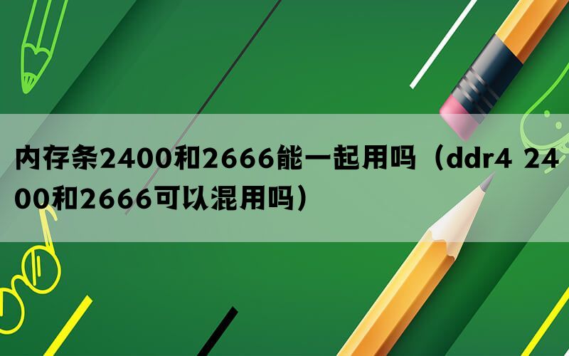 内存条2400和2666能一起用吗（ddr4 2400和2666可以混用吗）