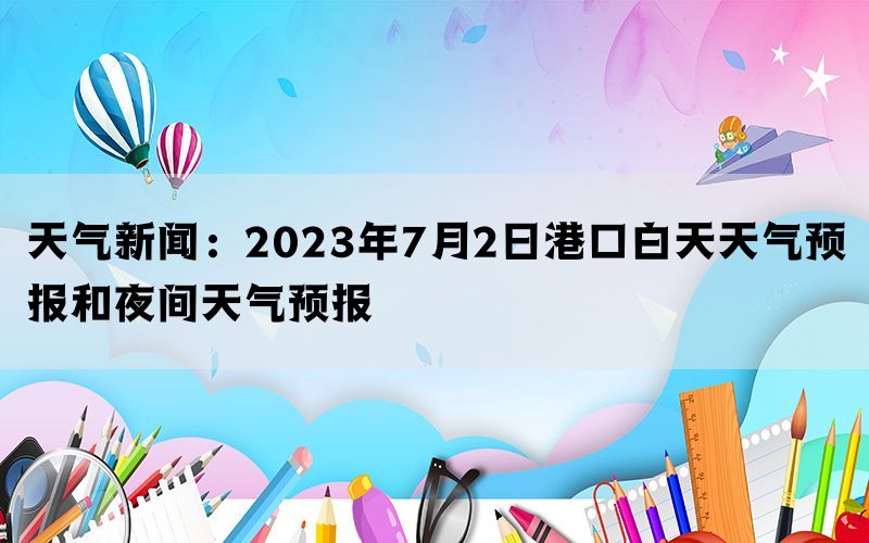 天气新闻：2023年7月2日港口白天天气预报和夜间天气预报(图1)