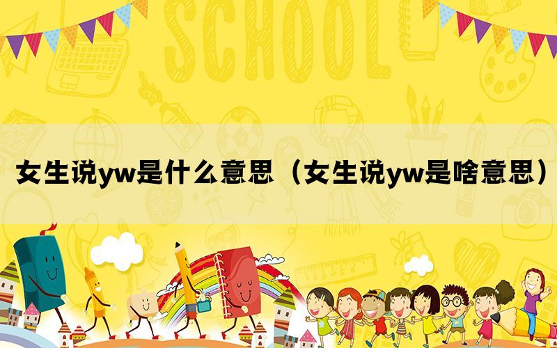 女生说yw是什么意思（女生说yw是啥意思）(图1)