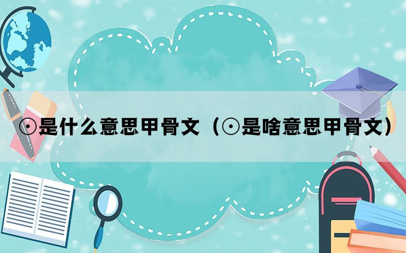 ⊙是什么意思甲骨文（⊙是啥意思甲骨文）(图1)