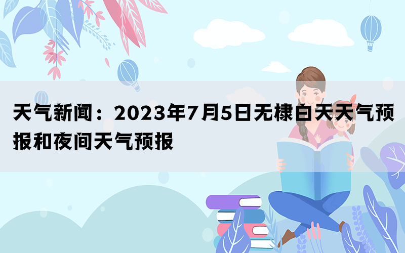 天气新闻：2023年7月5日无棣白天天气预报和夜间天气预报(图1)