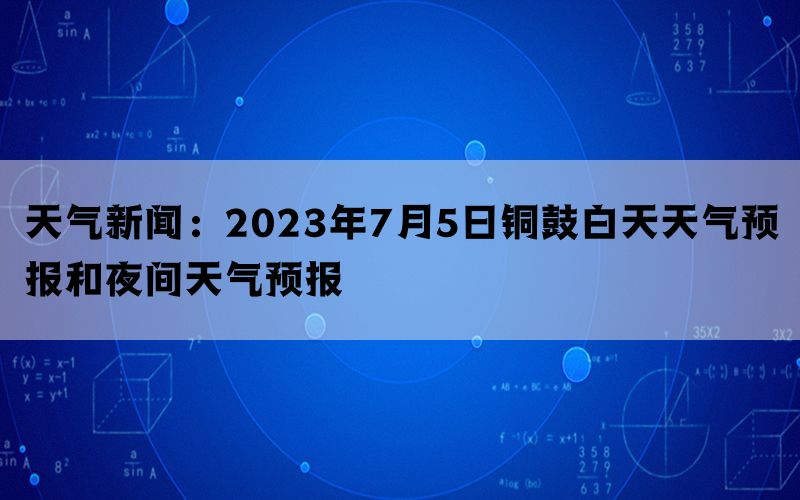 天气新闻：2023年7月5日铜鼓白天天气预报和夜间天气预报