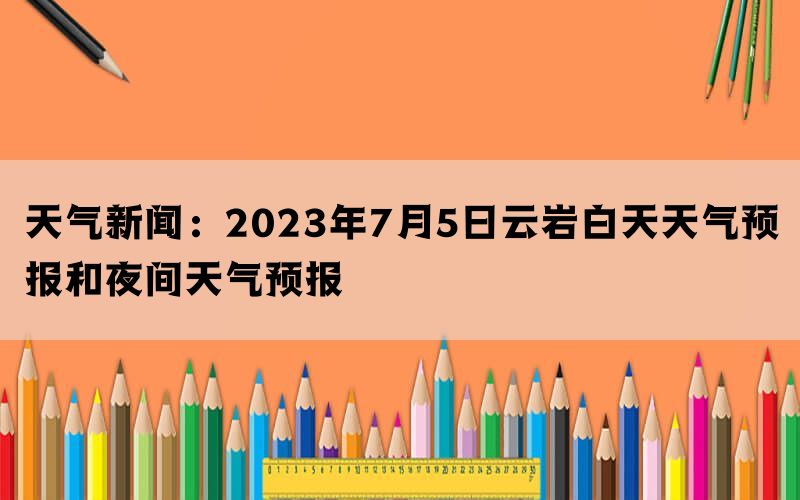 天气新闻：2023年7月5日云岩白天天气预报和夜间天气预报(图1)