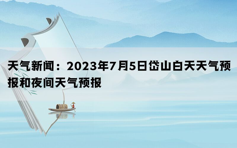 天气新闻：2023年7月5日岱山白天天气预报和夜间天气预报