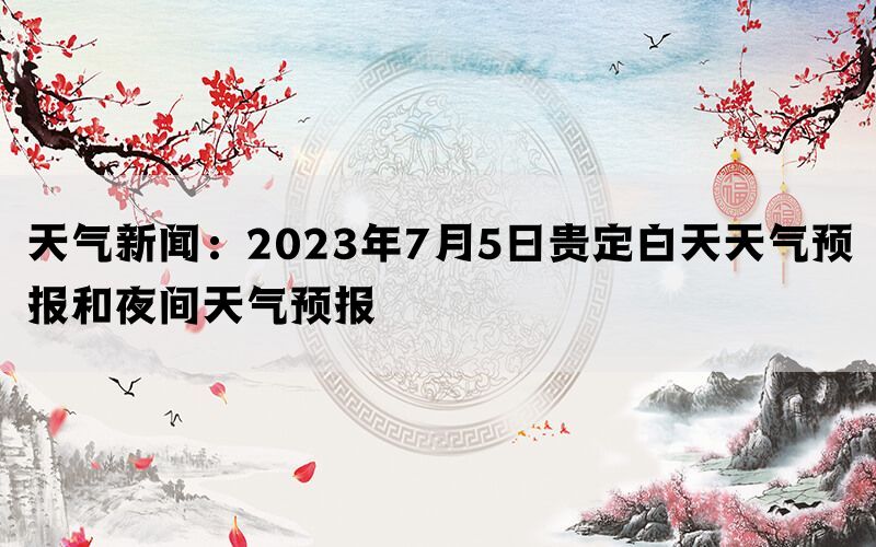 天气新闻：2023年7月5日贵定白天天气预报和夜间天气预报