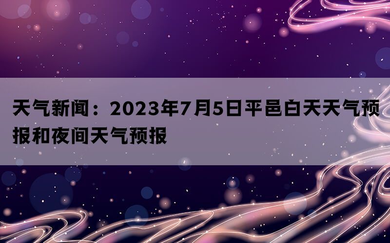 天气新闻：2023年7月5日平邑白天天气预报和夜间天气预报(图1)