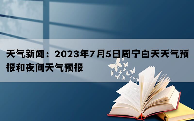 天气新闻：2023年7月5日周宁白天天气预报和夜间天气预报