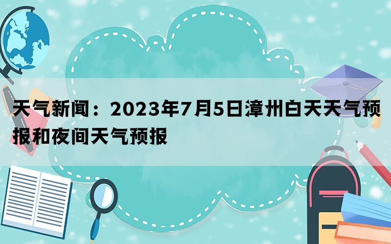 天气新闻：2023年7月5日漳州白天天气预报和夜间天气预报
