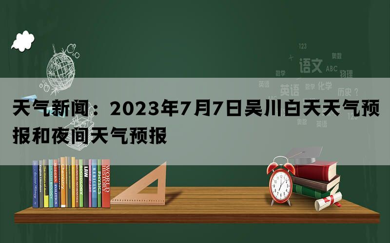 天气新闻：2023年7月7日吴川白天天气预报和夜间天气预报(图1)