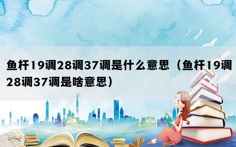 鱼杆19调28调37调是什么意思（鱼杆19调28调37调是啥意思）