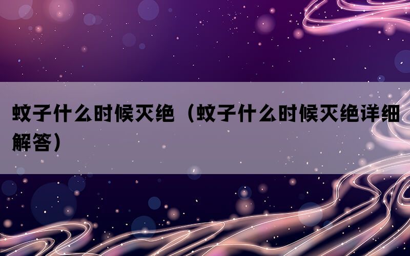 蚊子什么时候灭绝（蚊子什么时候灭绝详细解答）(图1)