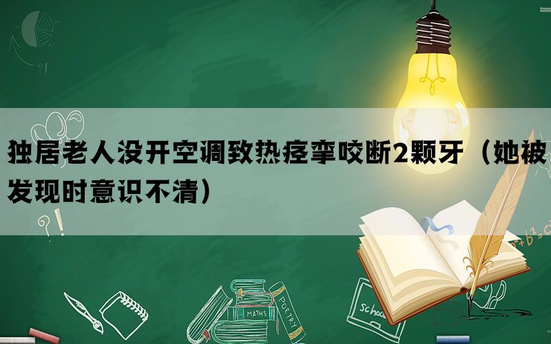 独居老人没开空调致热痉挛咬断2颗牙（她被发现时意识不清）(图1)