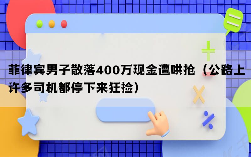 菲律宾男子散落400万现金遭哄抢（公路上许多司机都停下来狂捡）(图1)