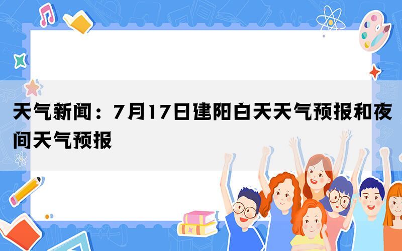 天气新闻：7月17日建阳白天天气预报和夜间天气预报