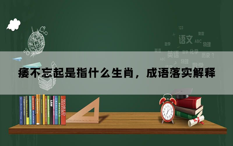 痿不忘起是指什么生肖，成语落实解释