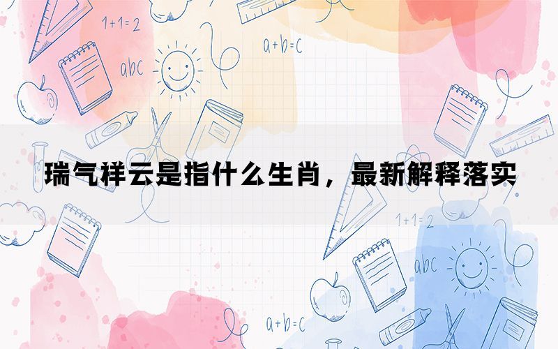 瑞气祥云是指什么生肖，最新解释落实(图1)