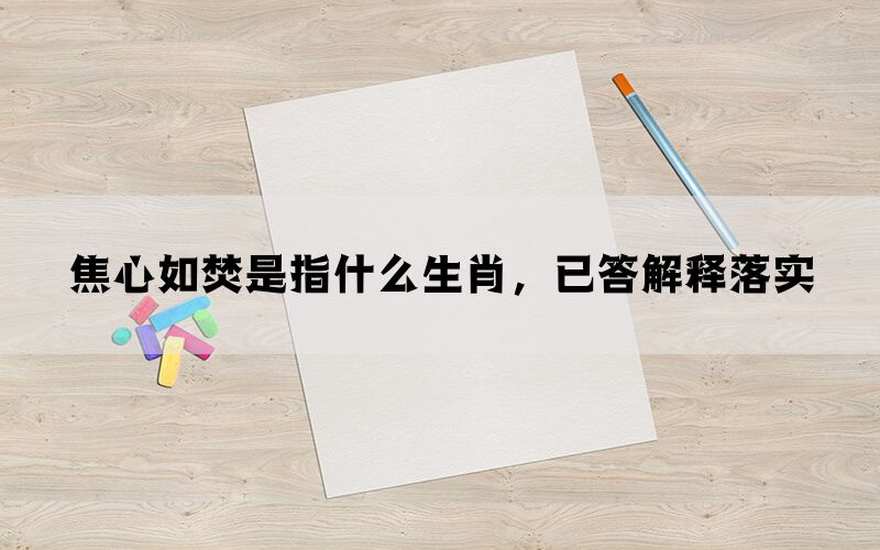 焦心如焚是指什么生肖，已答解释落实(图1)