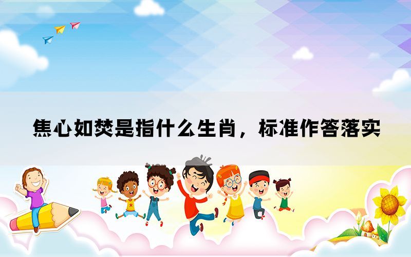 焦心如焚是指什么生肖，标准作答落实(图1)