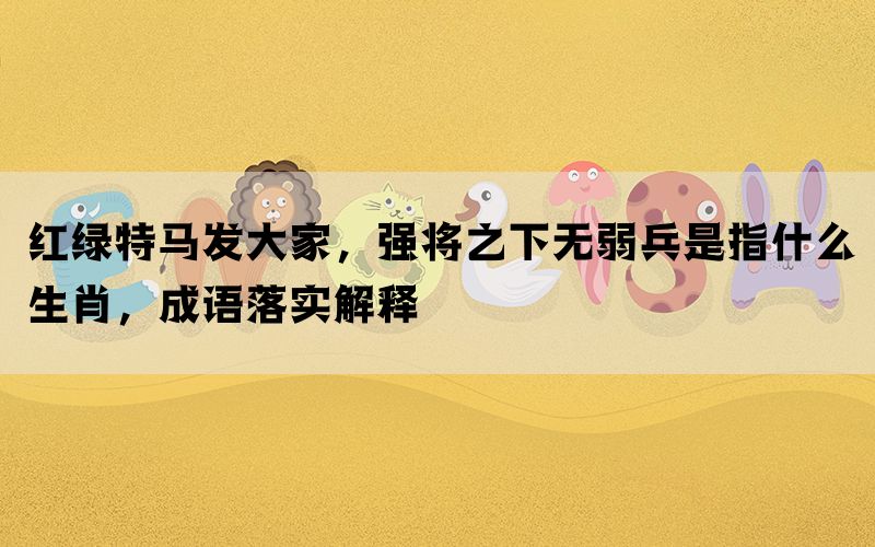 红绿特马发大家，强将之下无弱兵是指什么生肖，成语落实解释(图1)