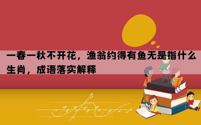 一春一秋不开花，渔翁约得有鱼无是指什么生肖，成语落实解释(图1)