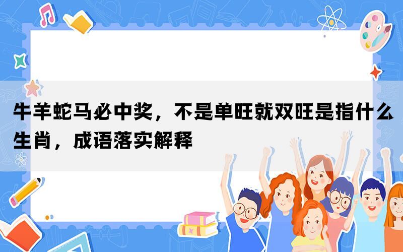牛羊蛇马必中奖，不是单旺就双旺是指什么生肖，成语落实解释(图1)