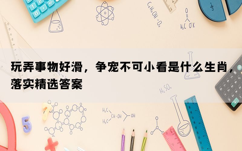 玩弄事物好滑，争宠不可小看是什么生肖，落实精选答案(图1)
