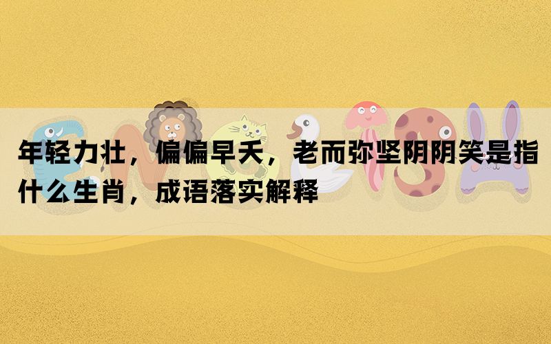 年轻力壮，偏偏早夭，老而弥坚阴阴笑是指什么生肖，成语落实解释(图1)