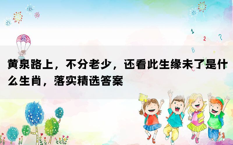 黄泉路上，不分老少，还看此生缘未了是什么生肖，落实精选答案(图1)