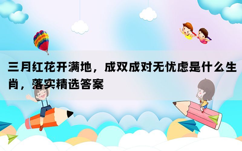三月红花开满地，成双成对无忧虑是什么生肖，落实精选答案(图1)