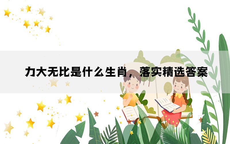 力大无比是什么生肖，落实精选答案(图1)