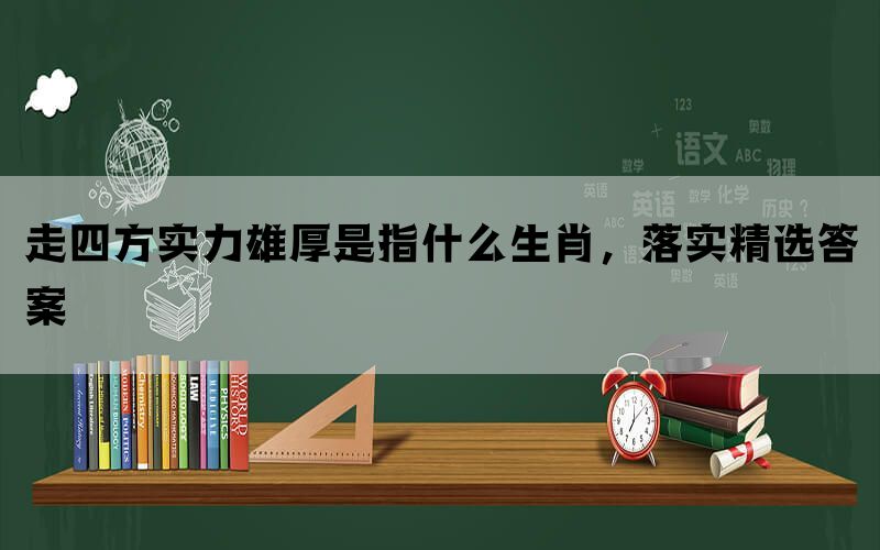 走四方实力雄厚是指什么生肖，落实精选答案(图1)