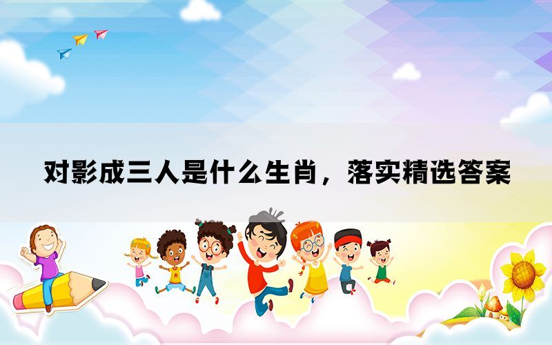 对影成三人是什么生肖，落实精选答案(图1)