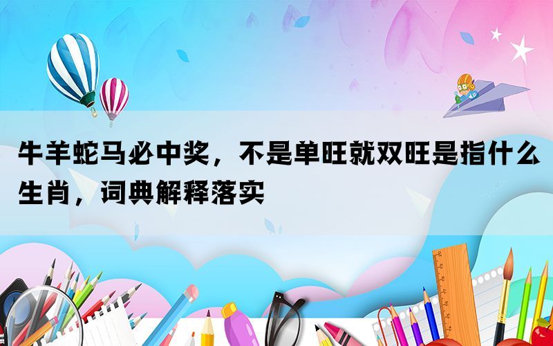 牛羊蛇马必中奖，不是单旺就双旺是指什么生肖，词典解释落实