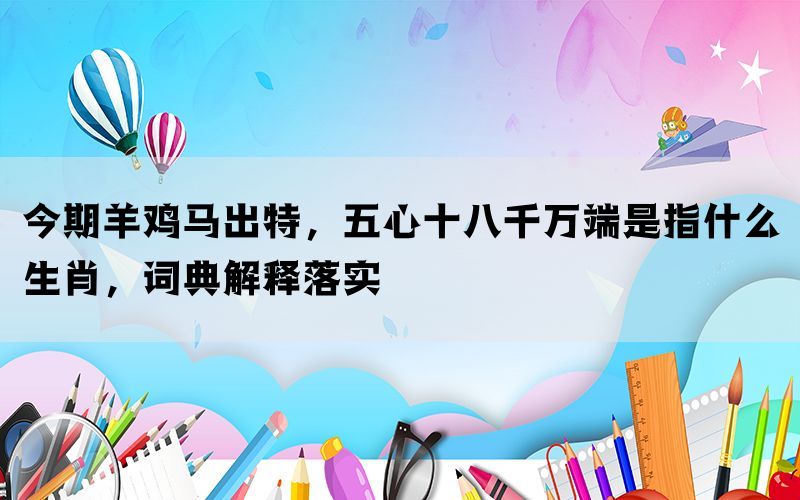 今期羊鸡马出特，五心十八千万端是指什么生肖，词典解释落实(图1)