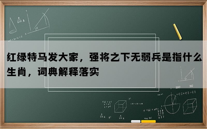 红绿特马发大家，强将之下无弱兵是指什么生肖，词典解释落实