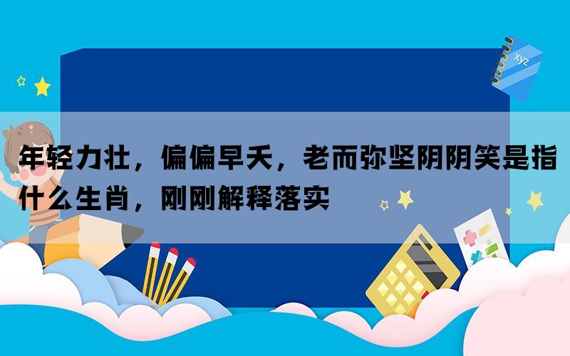 年轻力壮，偏偏早夭，老而弥坚阴阴笑是指什么生肖，刚刚解释落实