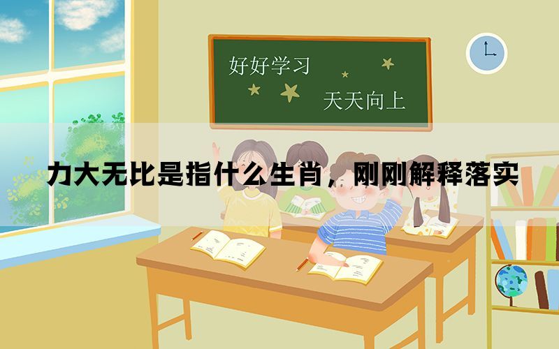 力大无比是指什么生肖，刚刚解释落实
