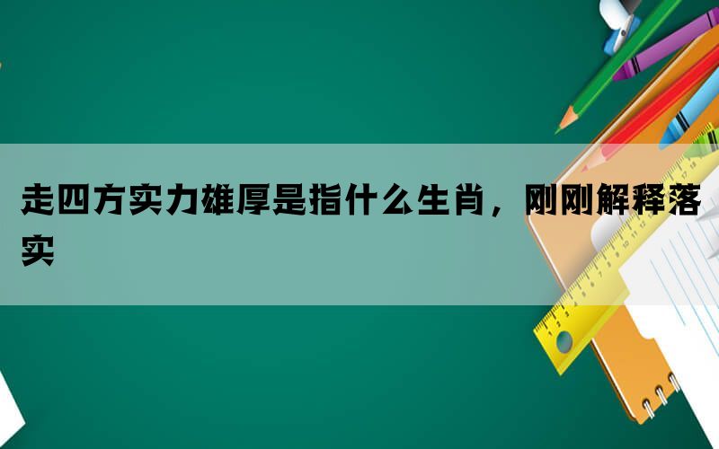 走四方实力雄厚是指什么生肖，刚刚解释落实