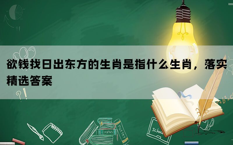 欲钱找日出东方的生肖是指什么生肖，落实精选答案