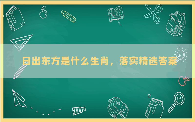 日出东方是什么生肖，落实精选答案