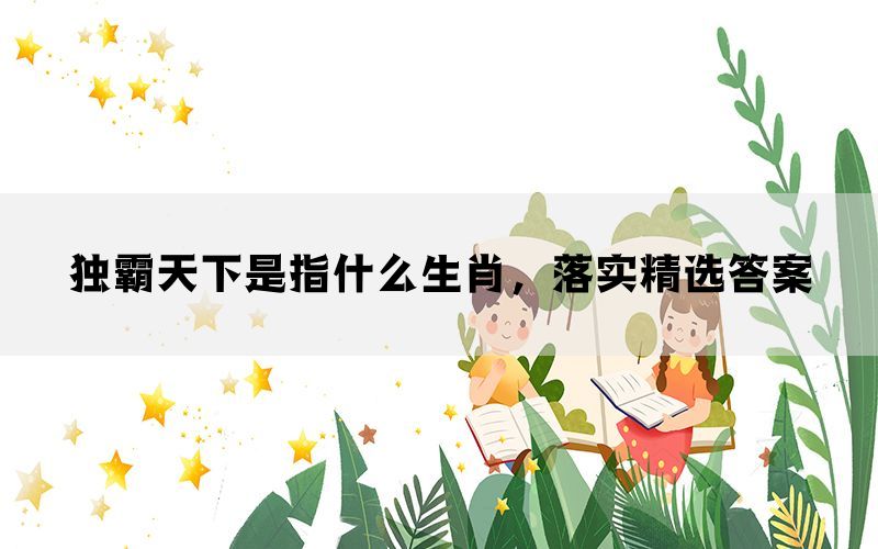 独霸天下是指什么生肖，落实精选答案