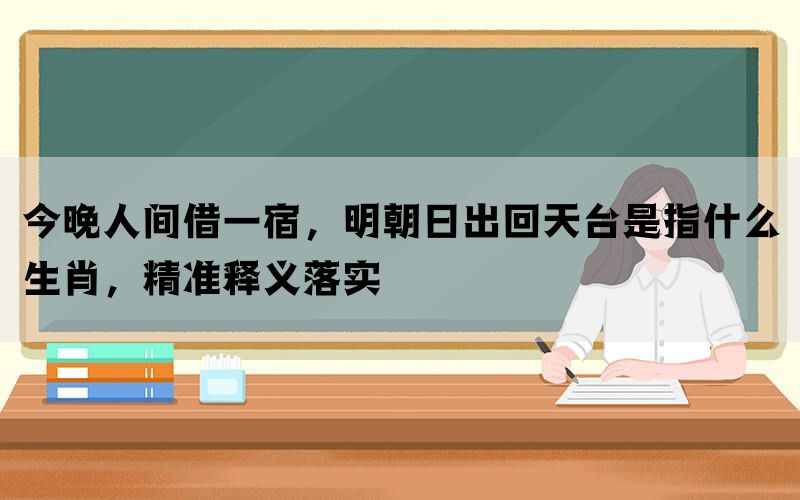 今晚人间借一宿，明朝日出回天台是指什么生肖，精准释义落实