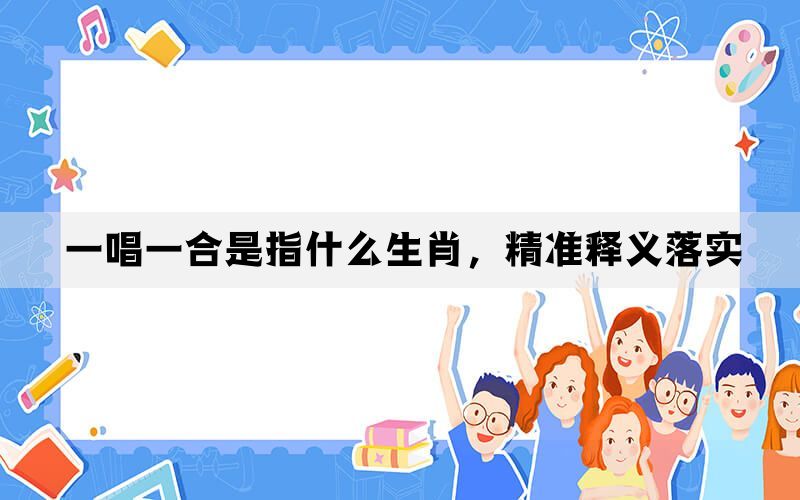 一唱一合是指什么生肖，精准释义落实