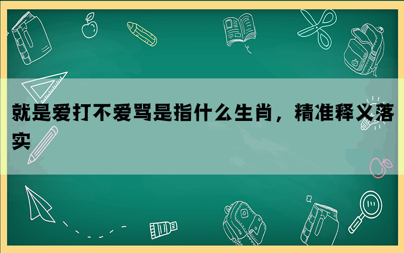 就是爱打不爱骂是指什么生肖，精准释义落实