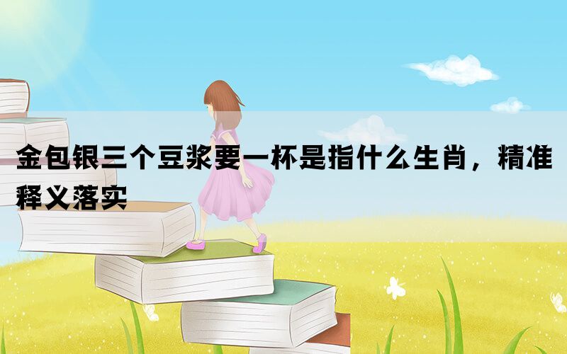 金包银三个豆浆要一杯是指什么生肖，精准释义落实